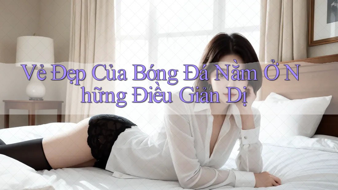 Vẻ Đẹp Của Bóng Đá Nằm Ở Những Điều Giản Dị Vẻ Đẹp Của Bóng Đá Nằm Ở Những Điều Giản Dị