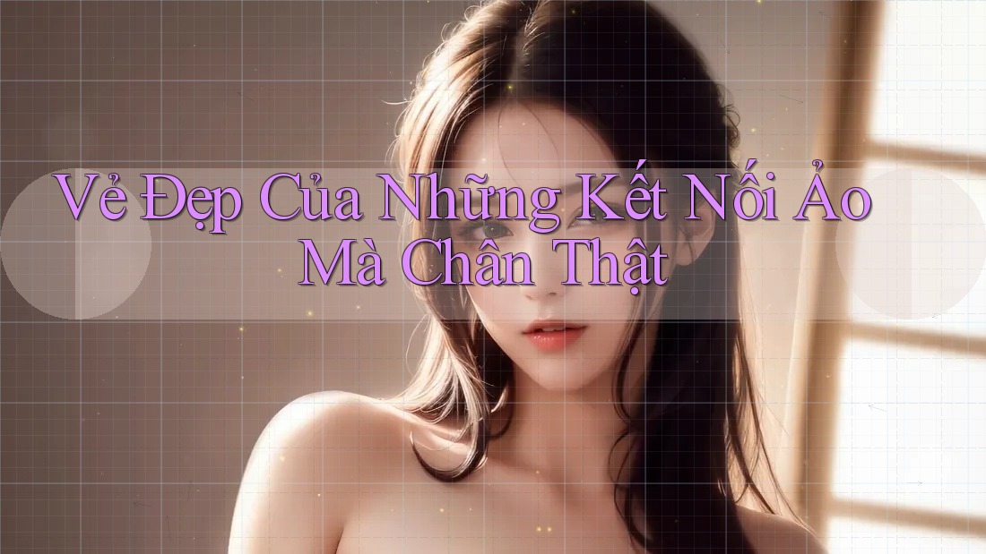 Vẻ Đẹp Của Những Kết Nối Ảo Mà Chân Thật