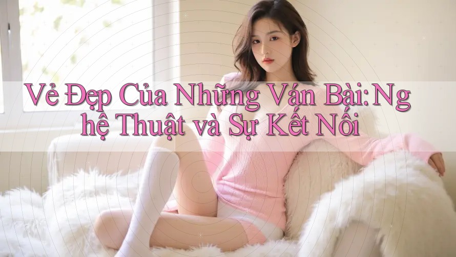 Vẻ Đẹp Của Những Ván Bài: Nghệ Thuật và Sự Kết Nối