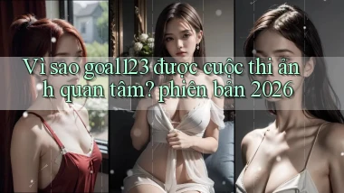 Vì sao goal123 được cuộc thi ảnh quan tâm phiên bản 2026