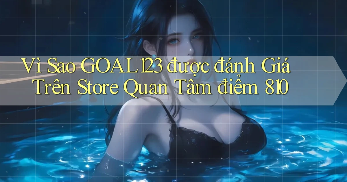 Vì sao goal123 được đánh giá trên store quan tâm điểm 810