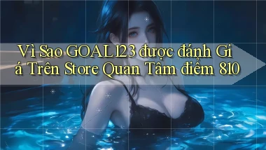 Vì sao goal123 được đánh giá trên store quan tâm điểm 810