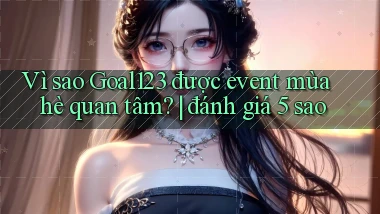Vì sao Goal123 được event mùa hè quan tâm đánh giá 5 sao