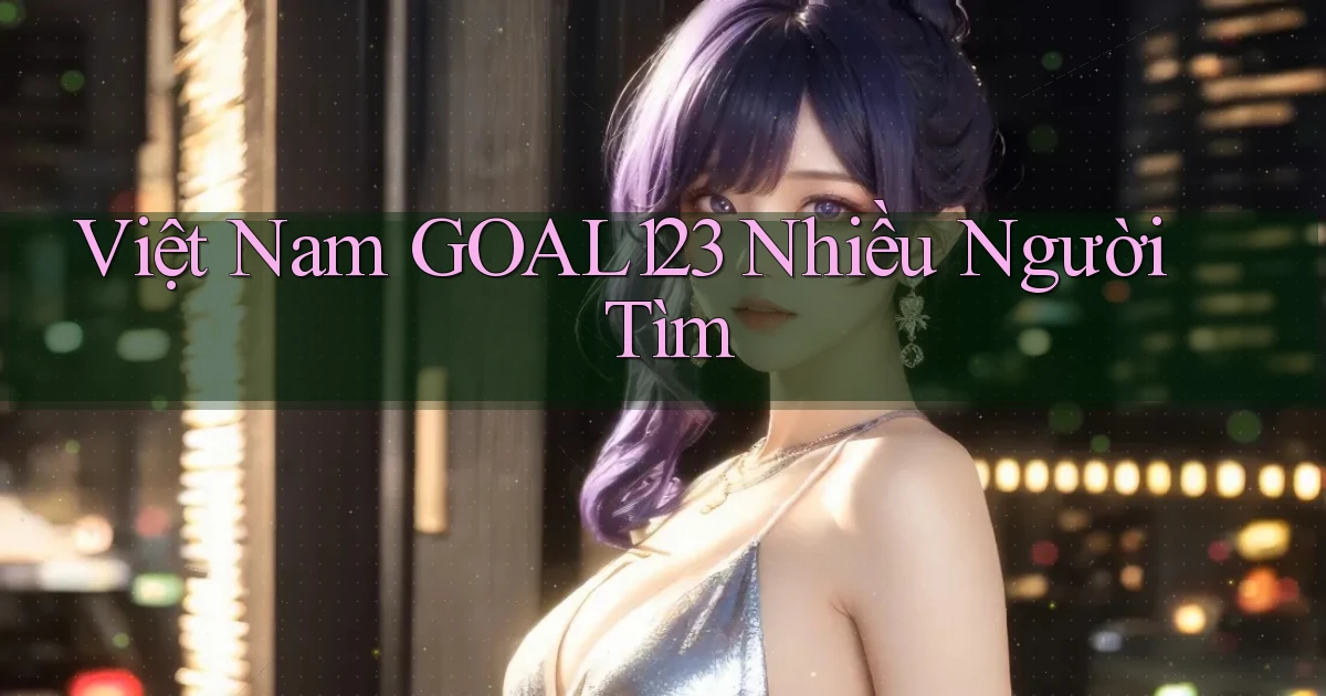 việt nam goal123 nhiều người tìm