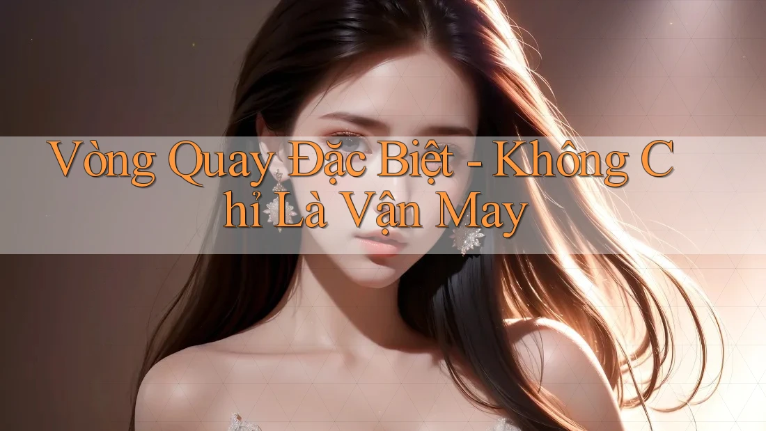 Vòng Quay Đặc Biệt - Không Chỉ Là Vận May Vòng Quay Đặc Biệt - Không Chỉ Là Vận May
