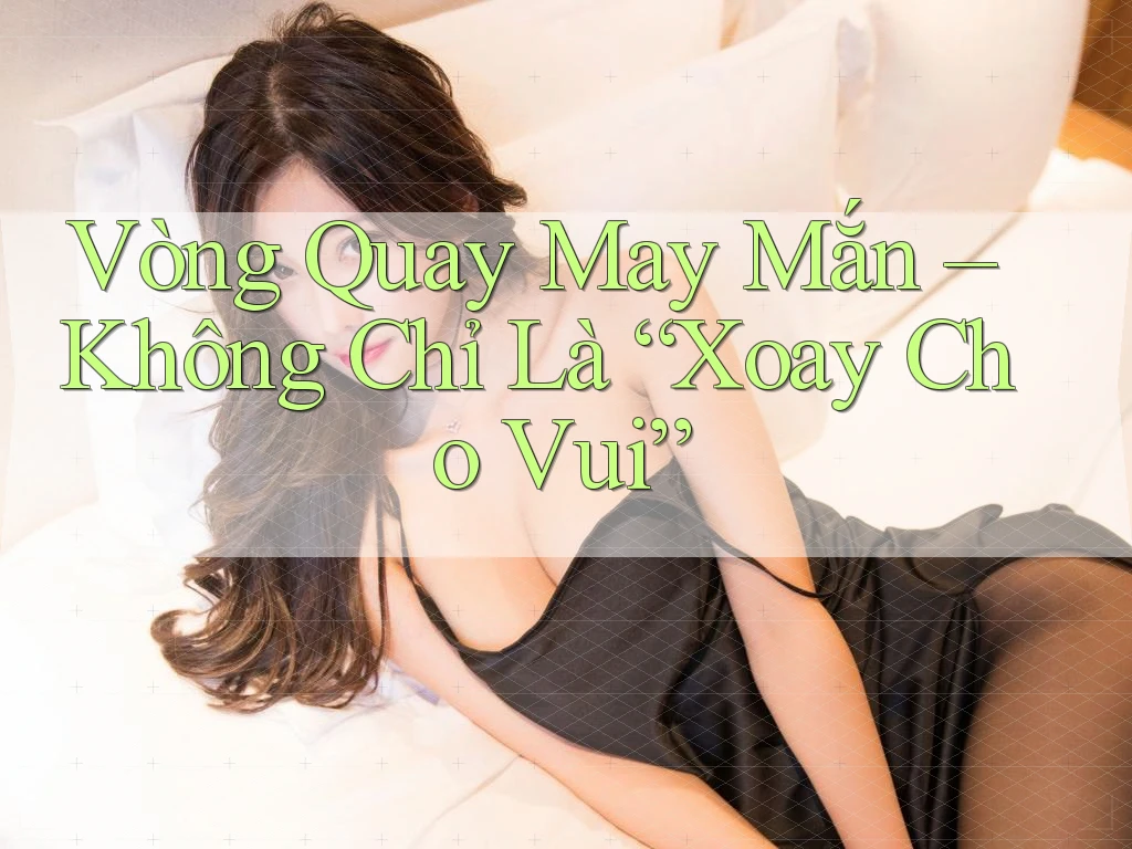 Vòng Quay May Mắn – Không Chỉ Là “Xoay Cho Vui”