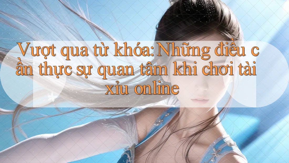 Vượt qua từ khóa: Những điều cần thực sự quan tâm khi chơi tài xỉu online