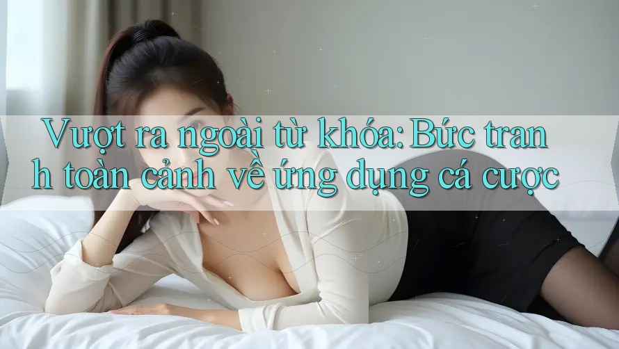 Vượt ra ngoài từ khóa: Bức tranh toàn cảnh về ứng dụng cá cược Vượt ra ngoài từ khóa: Bức tranh toàn cảnh về ứng dụng cá cược