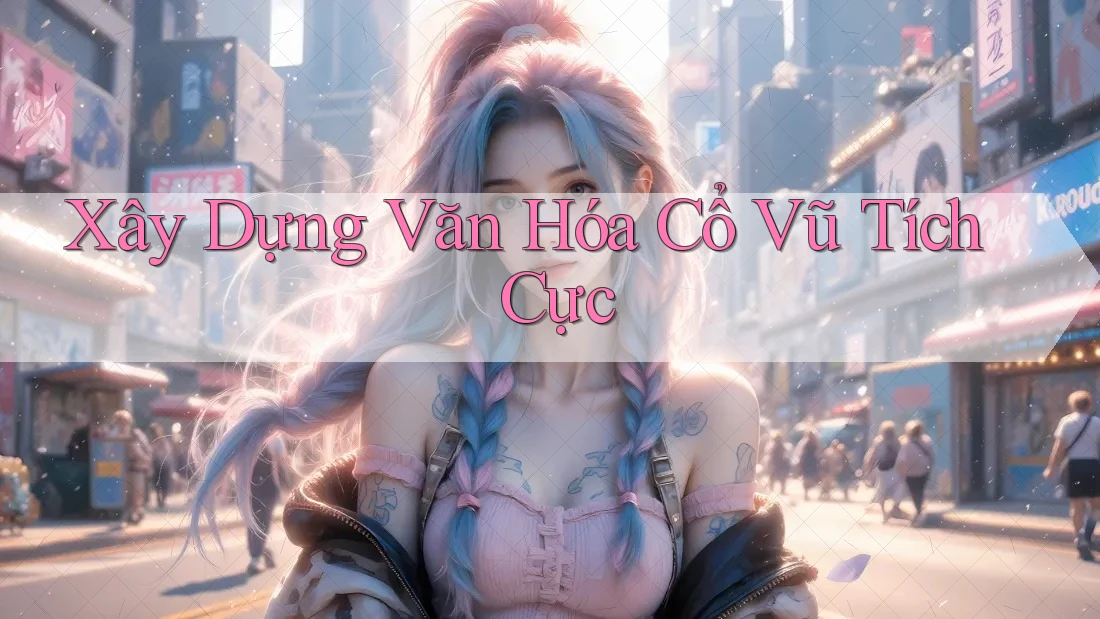 Xây Dựng Văn Hóa Cổ Vũ Tích Cực Xây Dựng Văn Hóa Cổ Vũ Tích Cực