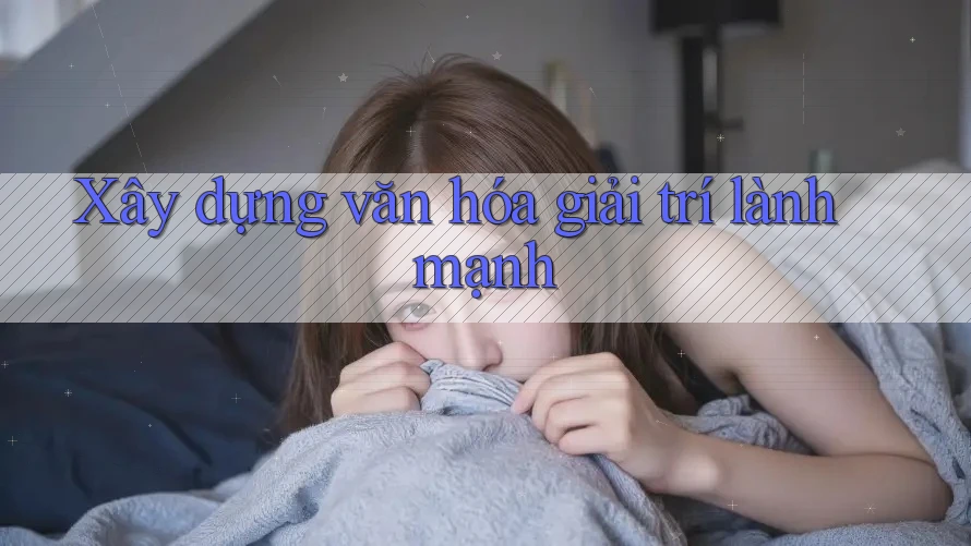 Xây Dựng Văn Hóa Giải Trí Lành Mạnh