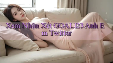 xem nhận xét goal123 anh em twitter