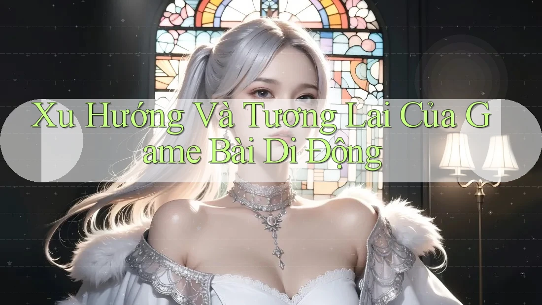 Xu Hướng Và Tương Lai Của Game Bài Di Động